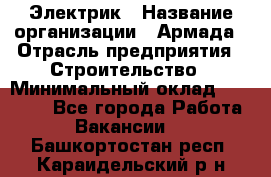 Электрик › Название организации ­ Армада › Отрасль предприятия ­ Строительство › Минимальный оклад ­ 18 000 - Все города Работа » Вакансии   . Башкортостан респ.,Караидельский р-н